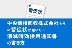中央債権回収株式会社からの督促状が届いた・消滅時効援用通知書の書き方